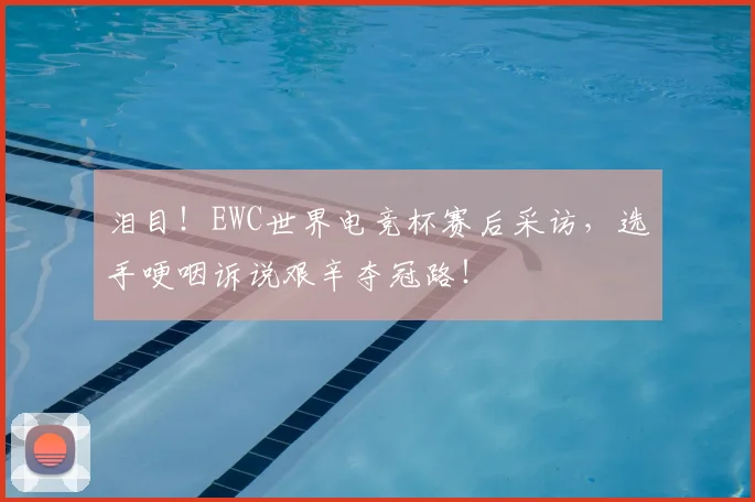 泪目！EWC世界电竞杯赛后采访，选手哽咽诉说艰辛夺冠路！