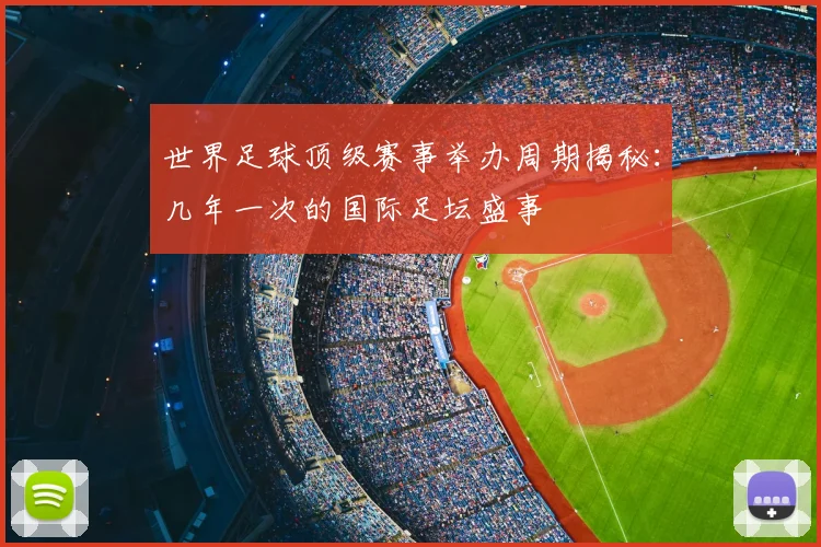 世界足球顶级赛事举办周期揭秘：几年一次的国际足坛盛事