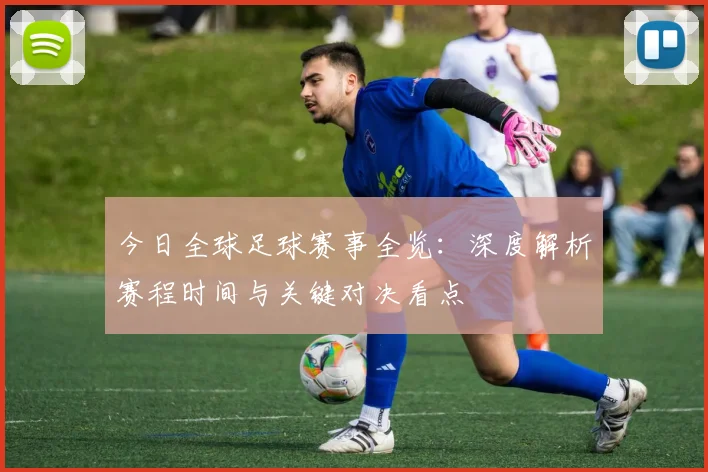 今日全球足球赛事全览：深度解析赛程时间与关键对决看点