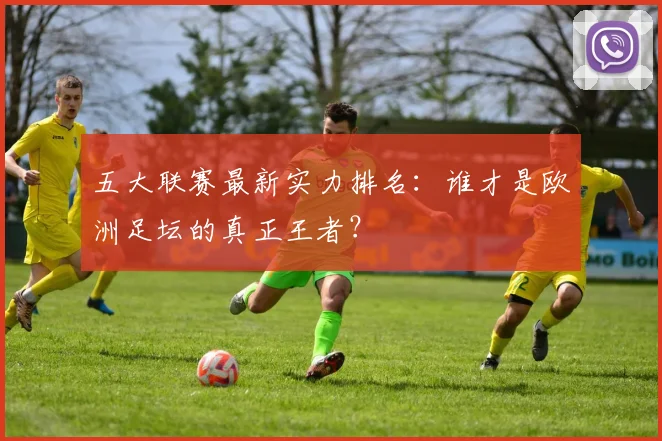 五大联赛最新实力排名:谁才是欧洲足坛的真正王者?
