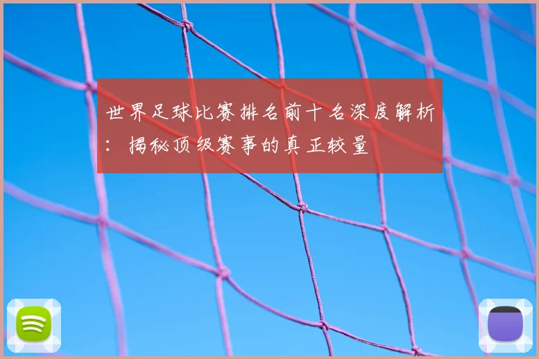 世界足球比赛排名前十名深度解析：揭秘顶级赛事的真正较量