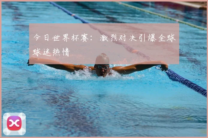 今日世界杯赛：激烈对决引爆全球球迷热情