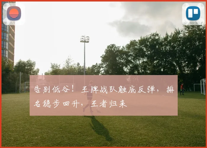 告别低谷！王牌战队触底反弹，排名稳步回升，王者归来
