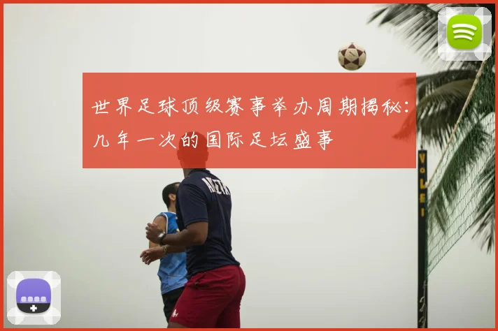 世界足球顶级赛事举办周期揭秘：几年一次的国际足坛盛事