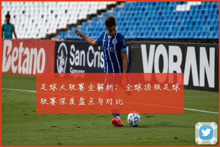 足球大联赛全解析：全球顶级足球联赛深度盘点与对比