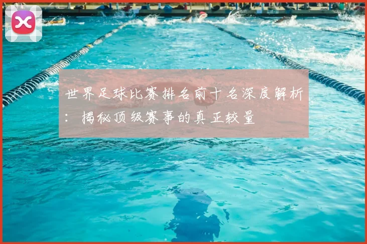世界足球比赛排名前十名深度解析：揭秘顶级赛事的真正较量