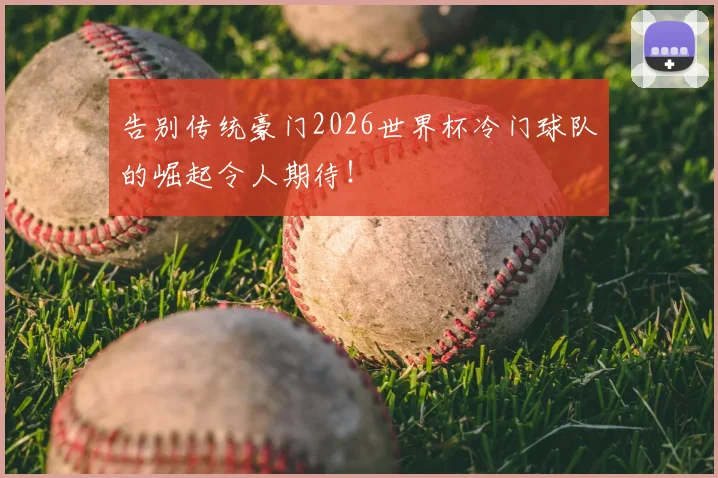 告别传统豪门2026世界杯冷门球队的崛起令人期待！