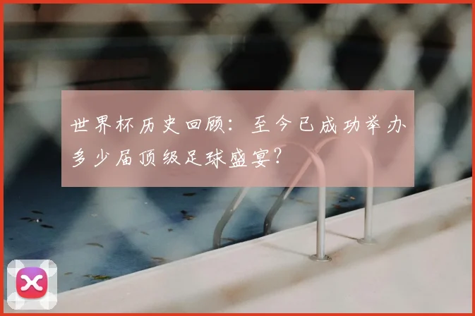 世界杯历史回顾：至今已成功举办多少届顶级足球盛宴？