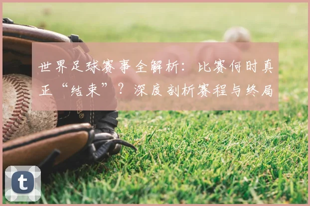 世界足球赛事全解析:比赛何时真正“结束”?深度剖析赛程与终局时刻