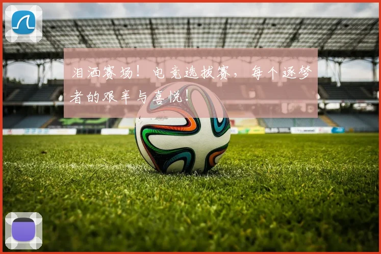 泪洒赛场！电竞选拔赛，每个逐梦者的艰辛与喜悦！