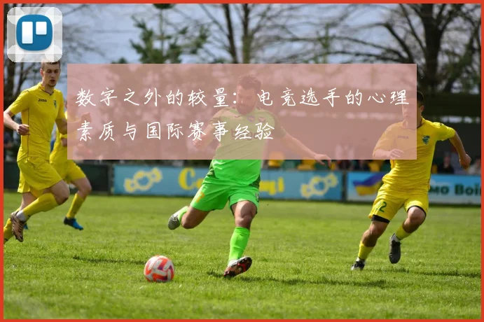 数字之外的较量：电竞选手的心理素质与国际赛事经验