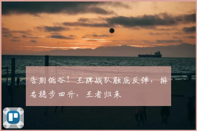 告别低谷！王牌战队触底反弹，排名稳步回升，王者归来