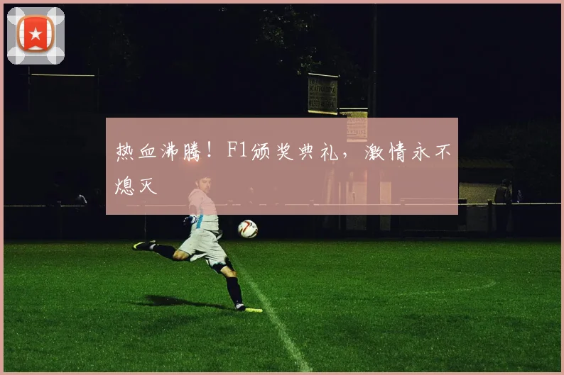 热血沸腾！F1颁奖典礼，激情永不熄灭