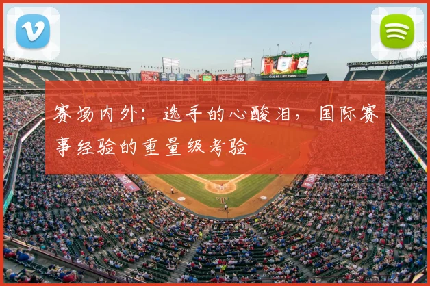 赛场内外：选手的心酸泪，国际赛事经验的重量级考验