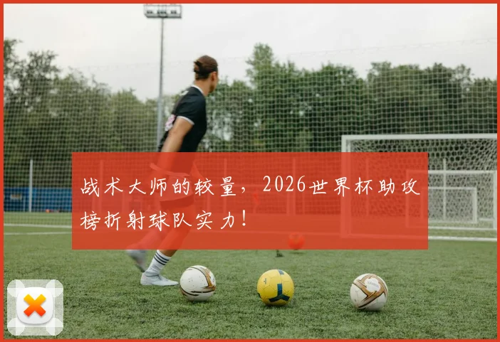 战术大师的较量，2026世界杯助攻榜折射球队实力！
