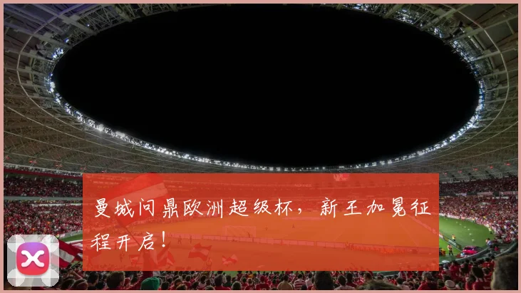 曼城问鼎欧洲超级杯，新王加冕征程开启！