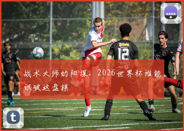 战术大师的阳谋，2026世界杯谁能识破这盘棋