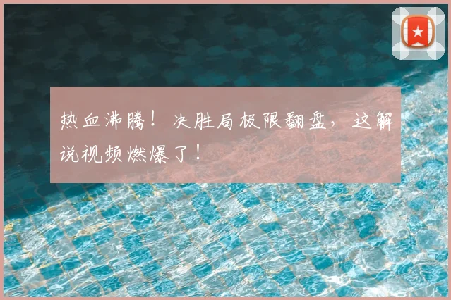 热血沸腾!决胜局极限翻盘,这解说视频燃爆了!