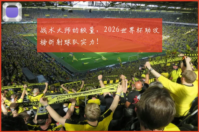 战术大师的较量,2026世界杯助攻榜折射球队实力!
