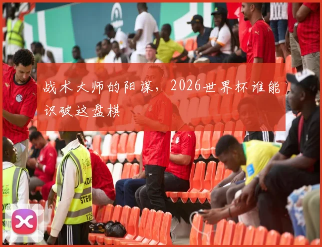 战术大师的阳谋,2026世界杯谁能识破这盘棋